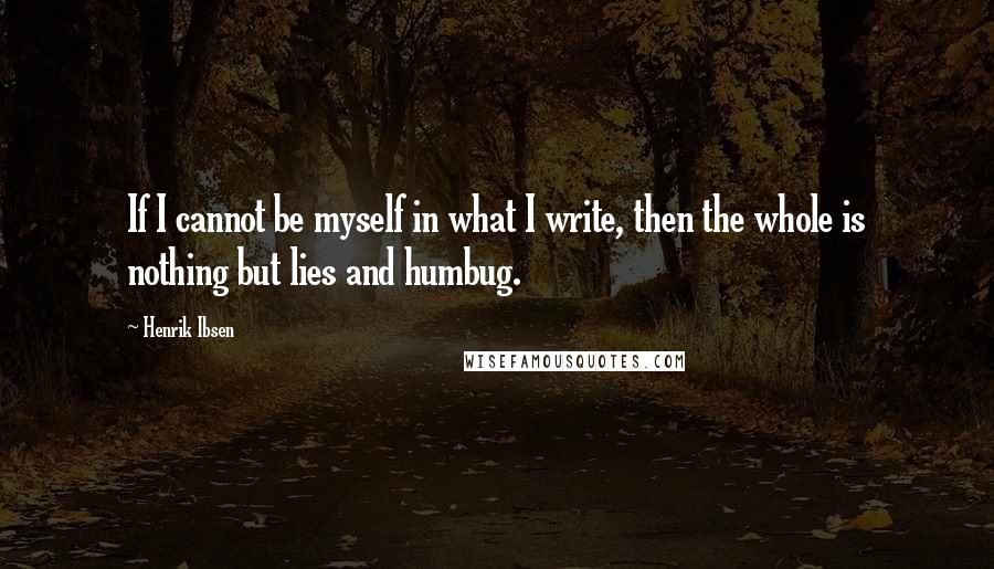 Henrik Ibsen Quotes: If I cannot be myself in what I write, then the whole is nothing but lies and humbug.