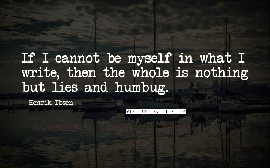 Henrik Ibsen Quotes: If I cannot be myself in what I write, then the whole is nothing but lies and humbug.