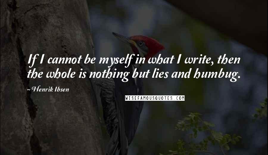 Henrik Ibsen Quotes: If I cannot be myself in what I write, then the whole is nothing but lies and humbug.