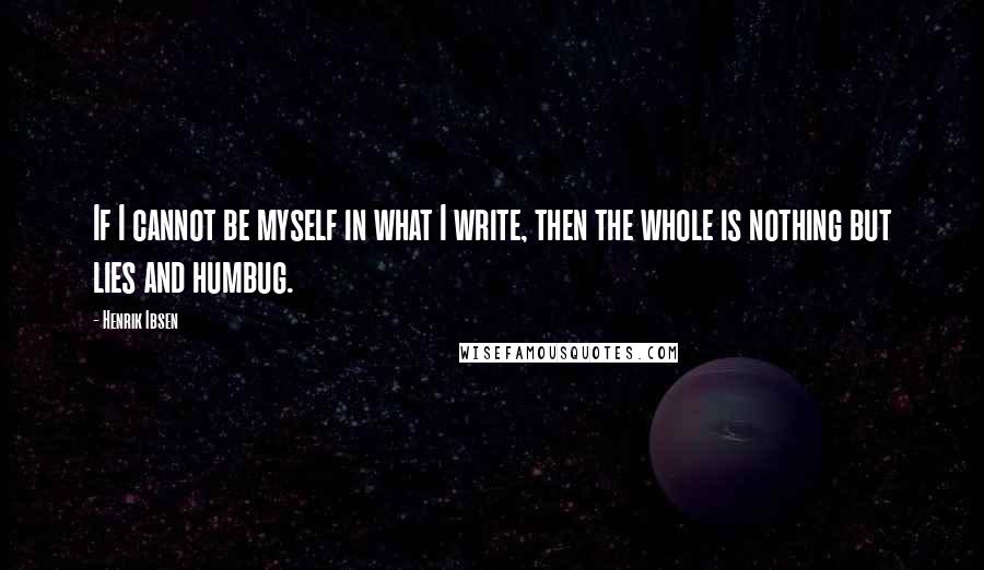 Henrik Ibsen Quotes: If I cannot be myself in what I write, then the whole is nothing but lies and humbug.