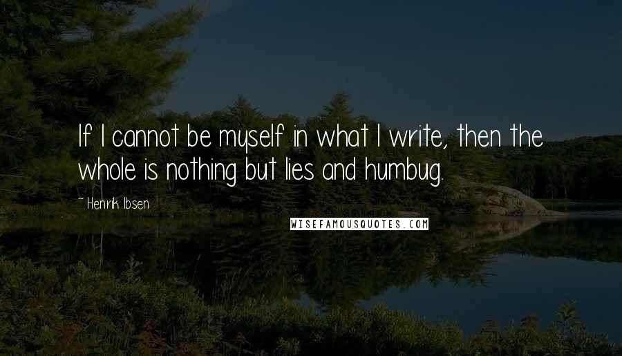 Henrik Ibsen Quotes: If I cannot be myself in what I write, then the whole is nothing but lies and humbug.