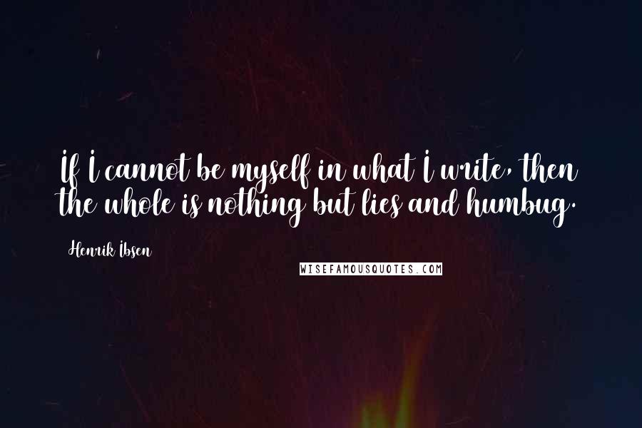 Henrik Ibsen Quotes: If I cannot be myself in what I write, then the whole is nothing but lies and humbug.