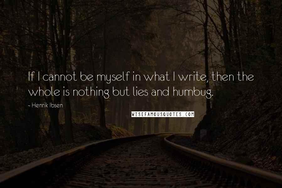 Henrik Ibsen Quotes: If I cannot be myself in what I write, then the whole is nothing but lies and humbug.