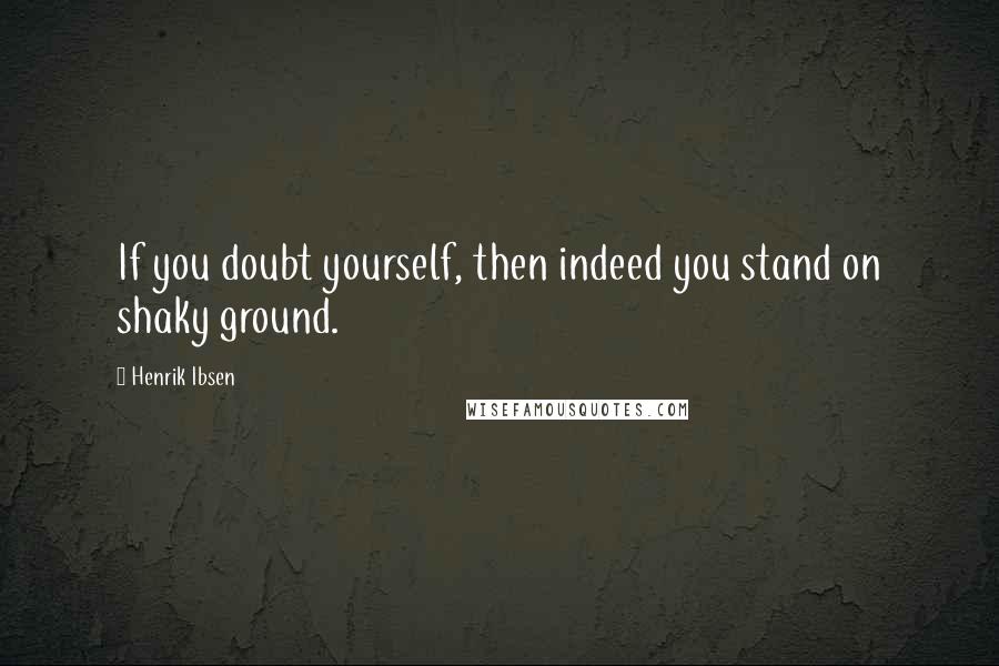 Henrik Ibsen Quotes: If you doubt yourself, then indeed you stand on shaky ground.