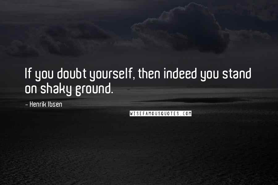 Henrik Ibsen Quotes: If you doubt yourself, then indeed you stand on shaky ground.