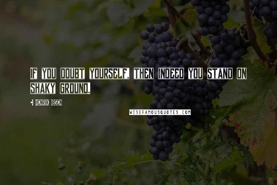 Henrik Ibsen Quotes: If you doubt yourself, then indeed you stand on shaky ground.
