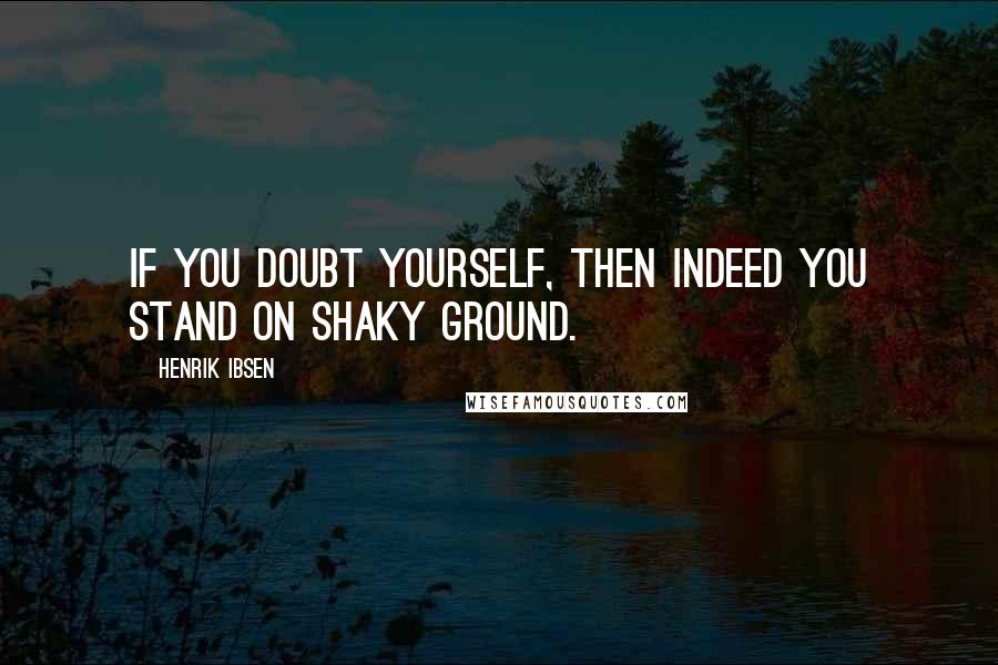 Henrik Ibsen Quotes: If you doubt yourself, then indeed you stand on shaky ground.