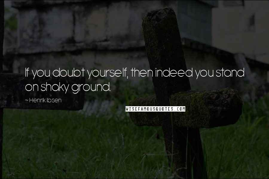 Henrik Ibsen Quotes: If you doubt yourself, then indeed you stand on shaky ground.