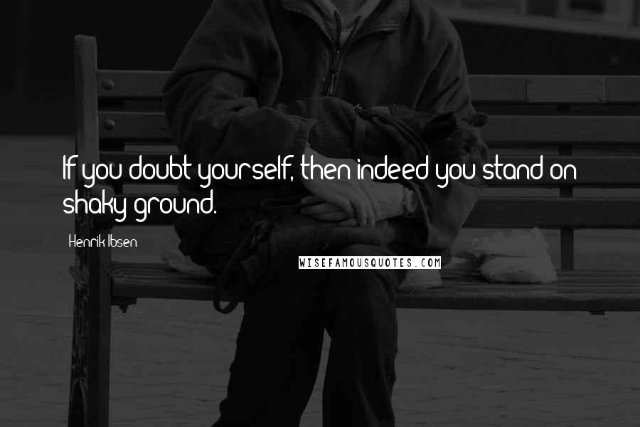 Henrik Ibsen Quotes: If you doubt yourself, then indeed you stand on shaky ground.