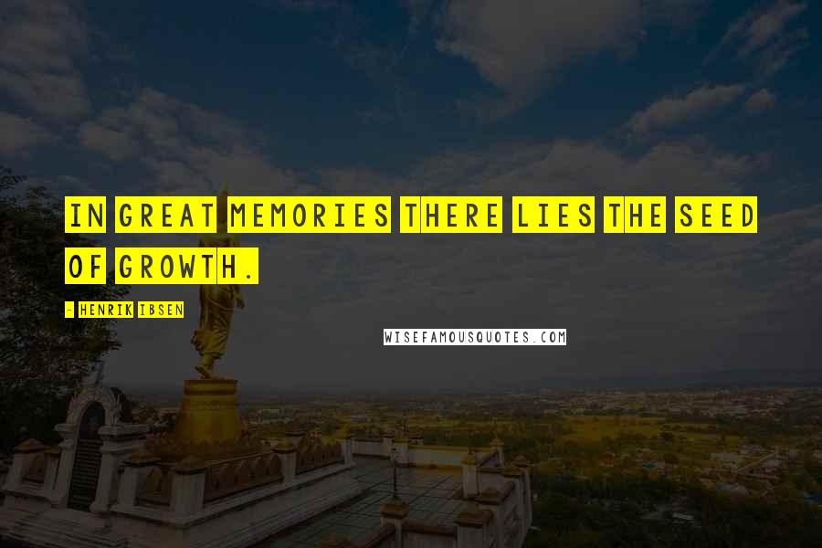 Henrik Ibsen Quotes: In great memories there lies the seed of growth.