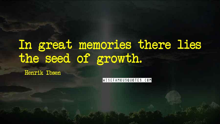 Henrik Ibsen Quotes: In great memories there lies the seed of growth.