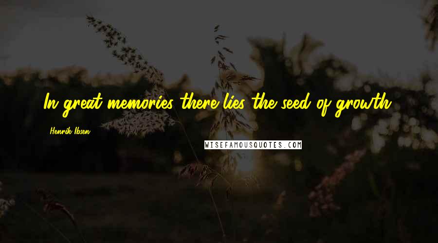 Henrik Ibsen Quotes: In great memories there lies the seed of growth.