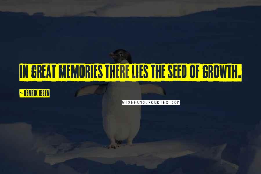Henrik Ibsen Quotes: In great memories there lies the seed of growth.