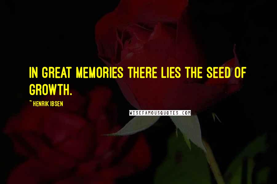 Henrik Ibsen Quotes: In great memories there lies the seed of growth.