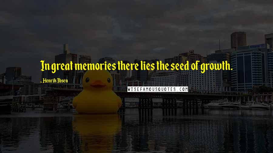 Henrik Ibsen Quotes: In great memories there lies the seed of growth.
