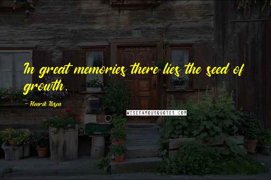 Henrik Ibsen Quotes: In great memories there lies the seed of growth.