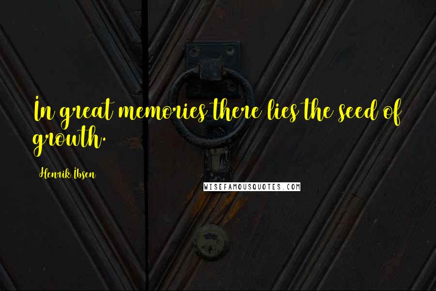 Henrik Ibsen Quotes: In great memories there lies the seed of growth.