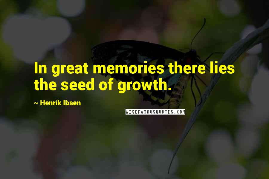 Henrik Ibsen Quotes: In great memories there lies the seed of growth.