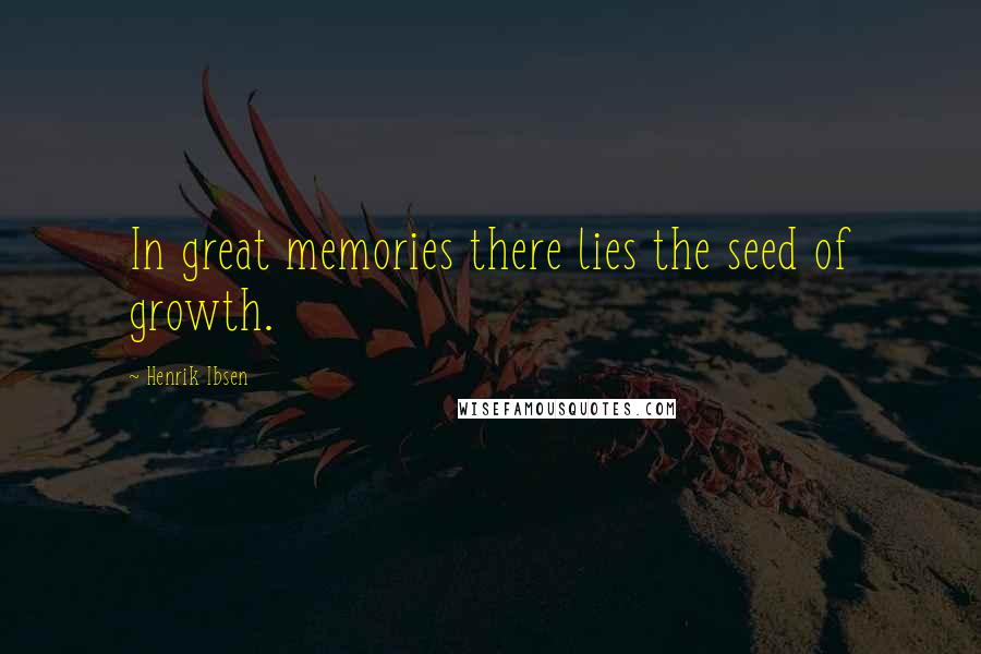 Henrik Ibsen Quotes: In great memories there lies the seed of growth.