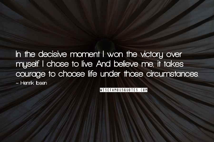 Henrik Ibsen Quotes: In the decisive moment I won the victory over myself. I chose to live. And believe me, it takes courage to choose life under those circumstances.