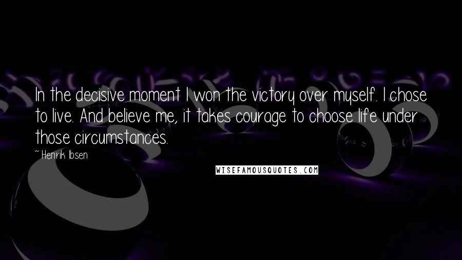 Henrik Ibsen Quotes: In the decisive moment I won the victory over myself. I chose to live. And believe me, it takes courage to choose life under those circumstances.