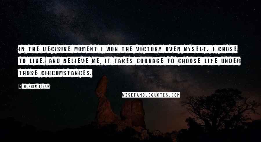 Henrik Ibsen Quotes: In the decisive moment I won the victory over myself. I chose to live. And believe me, it takes courage to choose life under those circumstances.