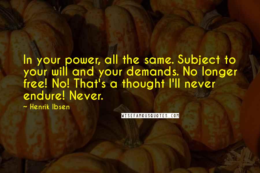 Henrik Ibsen Quotes: In your power, all the same. Subject to your will and your demands. No longer free! No! That's a thought I'll never endure! Never.