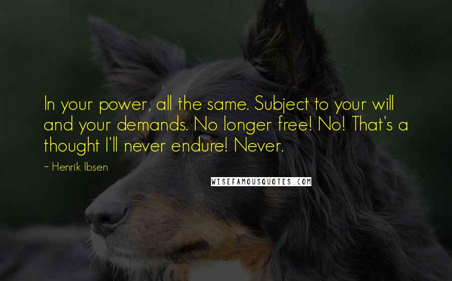 Henrik Ibsen Quotes: In your power, all the same. Subject to your will and your demands. No longer free! No! That's a thought I'll never endure! Never.