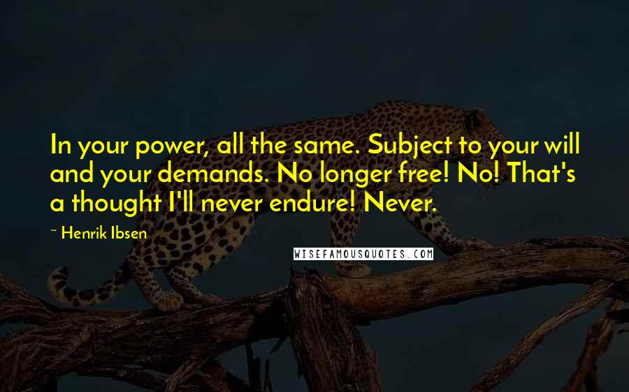 Henrik Ibsen Quotes: In your power, all the same. Subject to your will and your demands. No longer free! No! That's a thought I'll never endure! Never.