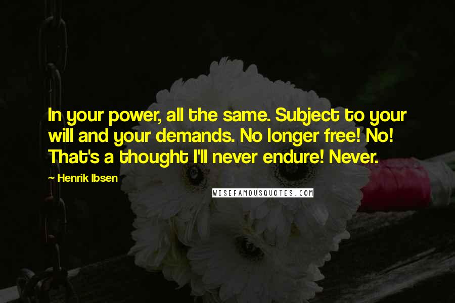 Henrik Ibsen Quotes: In your power, all the same. Subject to your will and your demands. No longer free! No! That's a thought I'll never endure! Never.