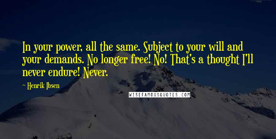 Henrik Ibsen Quotes: In your power, all the same. Subject to your will and your demands. No longer free! No! That's a thought I'll never endure! Never.