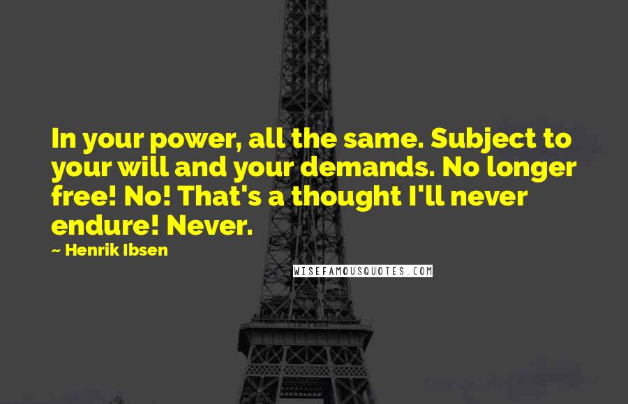 Henrik Ibsen Quotes: In your power, all the same. Subject to your will and your demands. No longer free! No! That's a thought I'll never endure! Never.