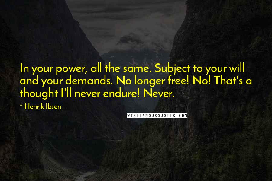 Henrik Ibsen Quotes: In your power, all the same. Subject to your will and your demands. No longer free! No! That's a thought I'll never endure! Never.