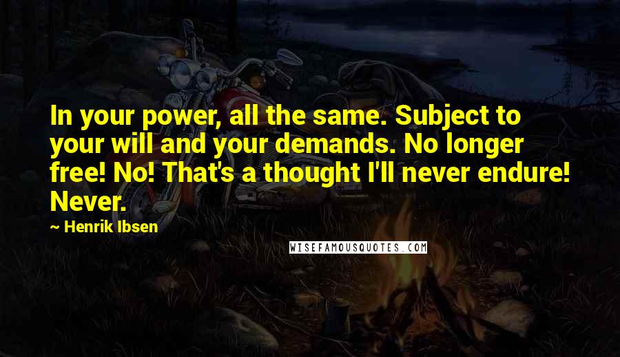 Henrik Ibsen Quotes: In your power, all the same. Subject to your will and your demands. No longer free! No! That's a thought I'll never endure! Never.