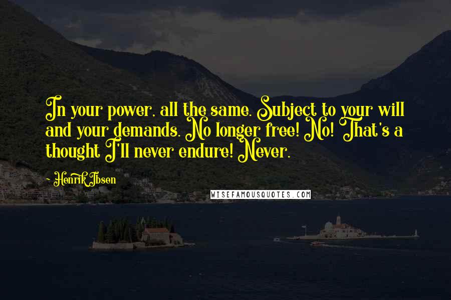 Henrik Ibsen Quotes: In your power, all the same. Subject to your will and your demands. No longer free! No! That's a thought I'll never endure! Never.