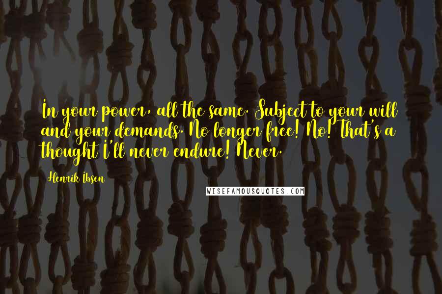 Henrik Ibsen Quotes: In your power, all the same. Subject to your will and your demands. No longer free! No! That's a thought I'll never endure! Never.