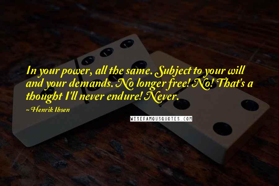 Henrik Ibsen Quotes: In your power, all the same. Subject to your will and your demands. No longer free! No! That's a thought I'll never endure! Never.