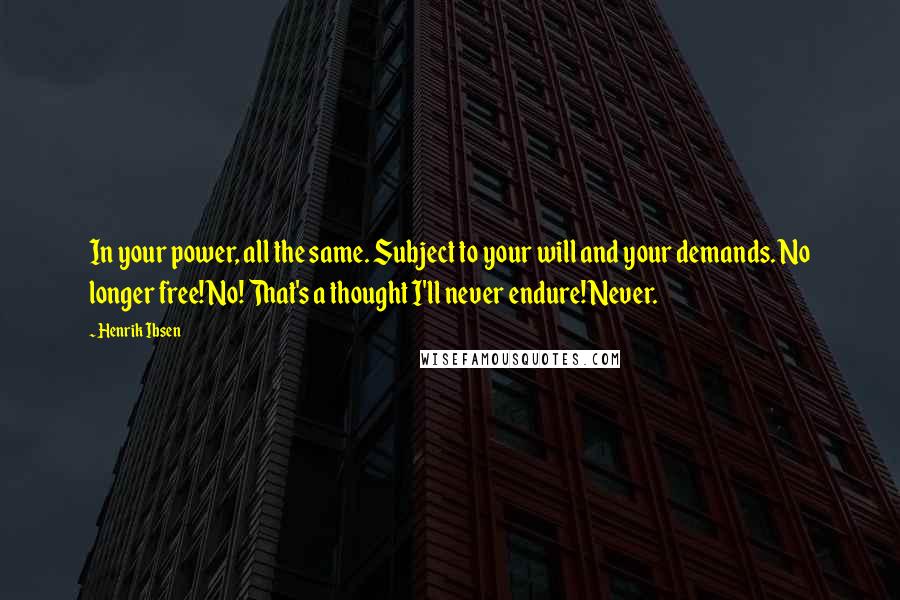 Henrik Ibsen Quotes: In your power, all the same. Subject to your will and your demands. No longer free! No! That's a thought I'll never endure! Never.