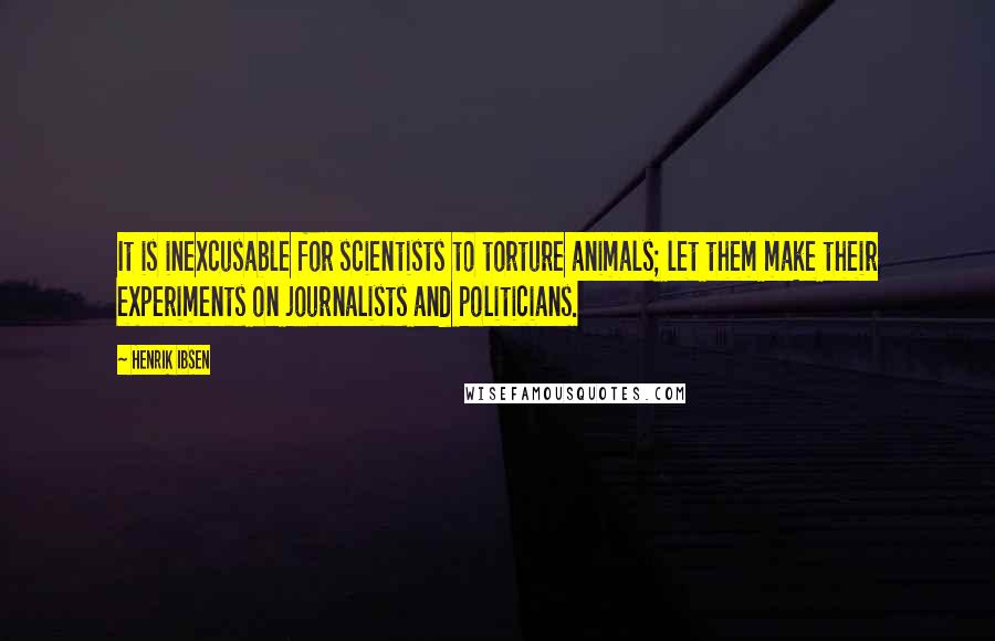 Henrik Ibsen Quotes: It is inexcusable for scientists to torture animals; let them make their experiments on journalists and politicians.