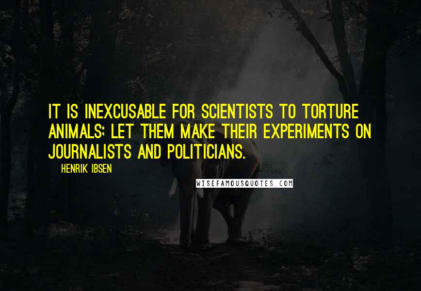 Henrik Ibsen Quotes: It is inexcusable for scientists to torture animals; let them make their experiments on journalists and politicians.