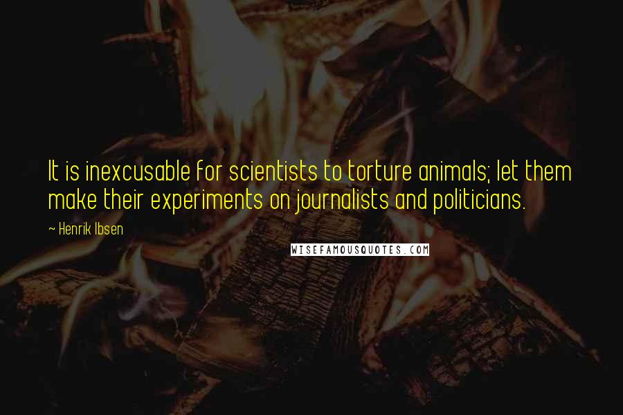 Henrik Ibsen Quotes: It is inexcusable for scientists to torture animals; let them make their experiments on journalists and politicians.