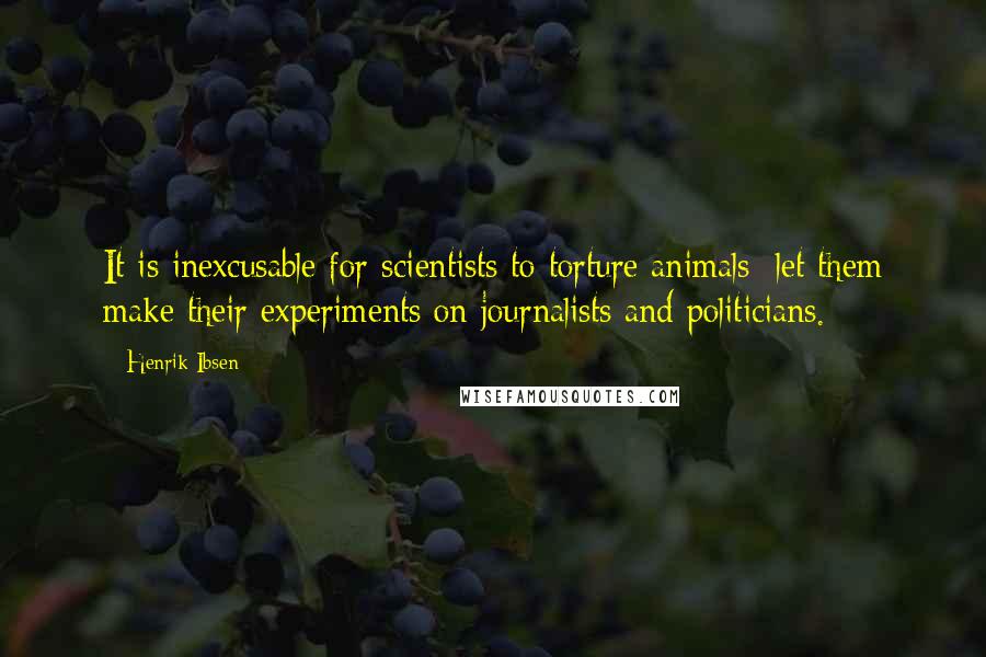 Henrik Ibsen Quotes: It is inexcusable for scientists to torture animals; let them make their experiments on journalists and politicians.