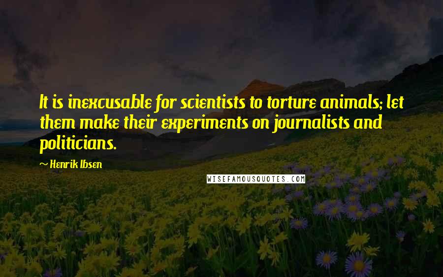 Henrik Ibsen Quotes: It is inexcusable for scientists to torture animals; let them make their experiments on journalists and politicians.