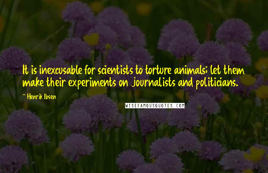 Henrik Ibsen Quotes: It is inexcusable for scientists to torture animals; let them make their experiments on journalists and politicians.