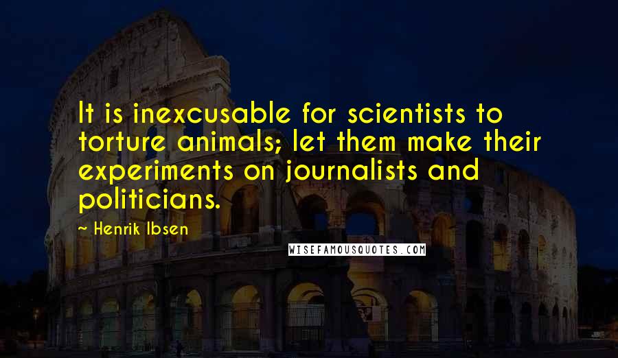 Henrik Ibsen Quotes: It is inexcusable for scientists to torture animals; let them make their experiments on journalists and politicians.