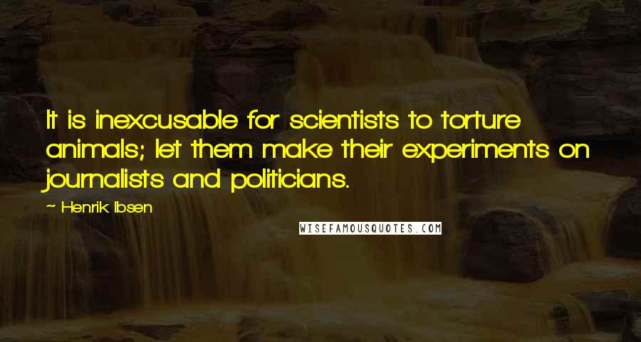 Henrik Ibsen Quotes: It is inexcusable for scientists to torture animals; let them make their experiments on journalists and politicians.