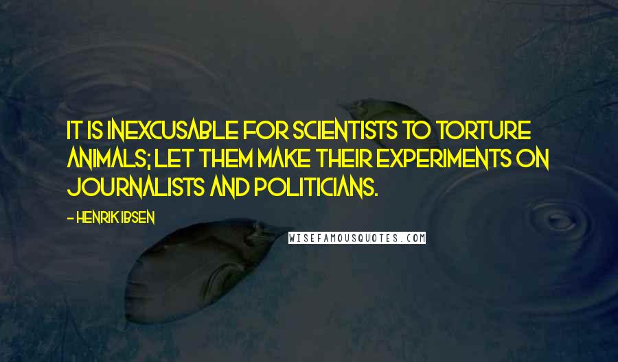 Henrik Ibsen Quotes: It is inexcusable for scientists to torture animals; let them make their experiments on journalists and politicians.