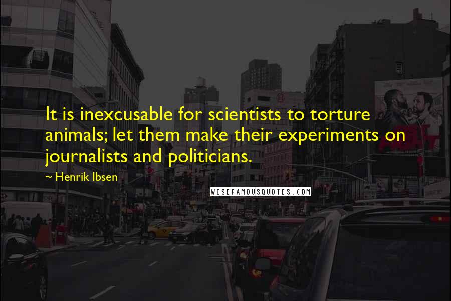 Henrik Ibsen Quotes: It is inexcusable for scientists to torture animals; let them make their experiments on journalists and politicians.