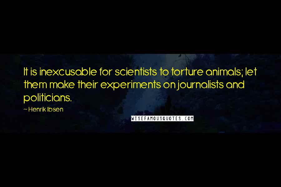 Henrik Ibsen Quotes: It is inexcusable for scientists to torture animals; let them make their experiments on journalists and politicians.