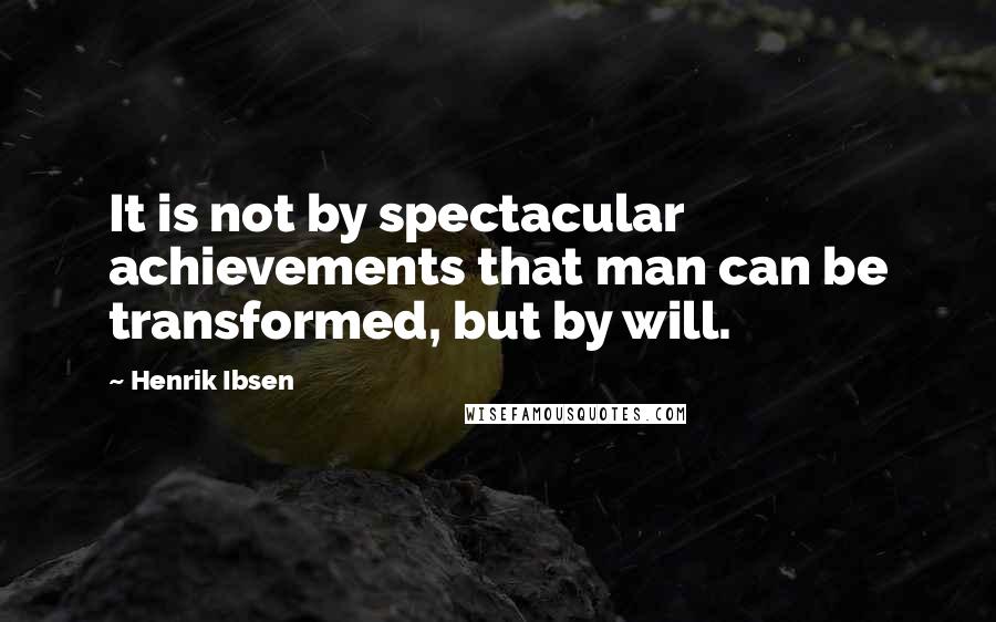 Henrik Ibsen Quotes: It is not by spectacular achievements that man can be transformed, but by will.